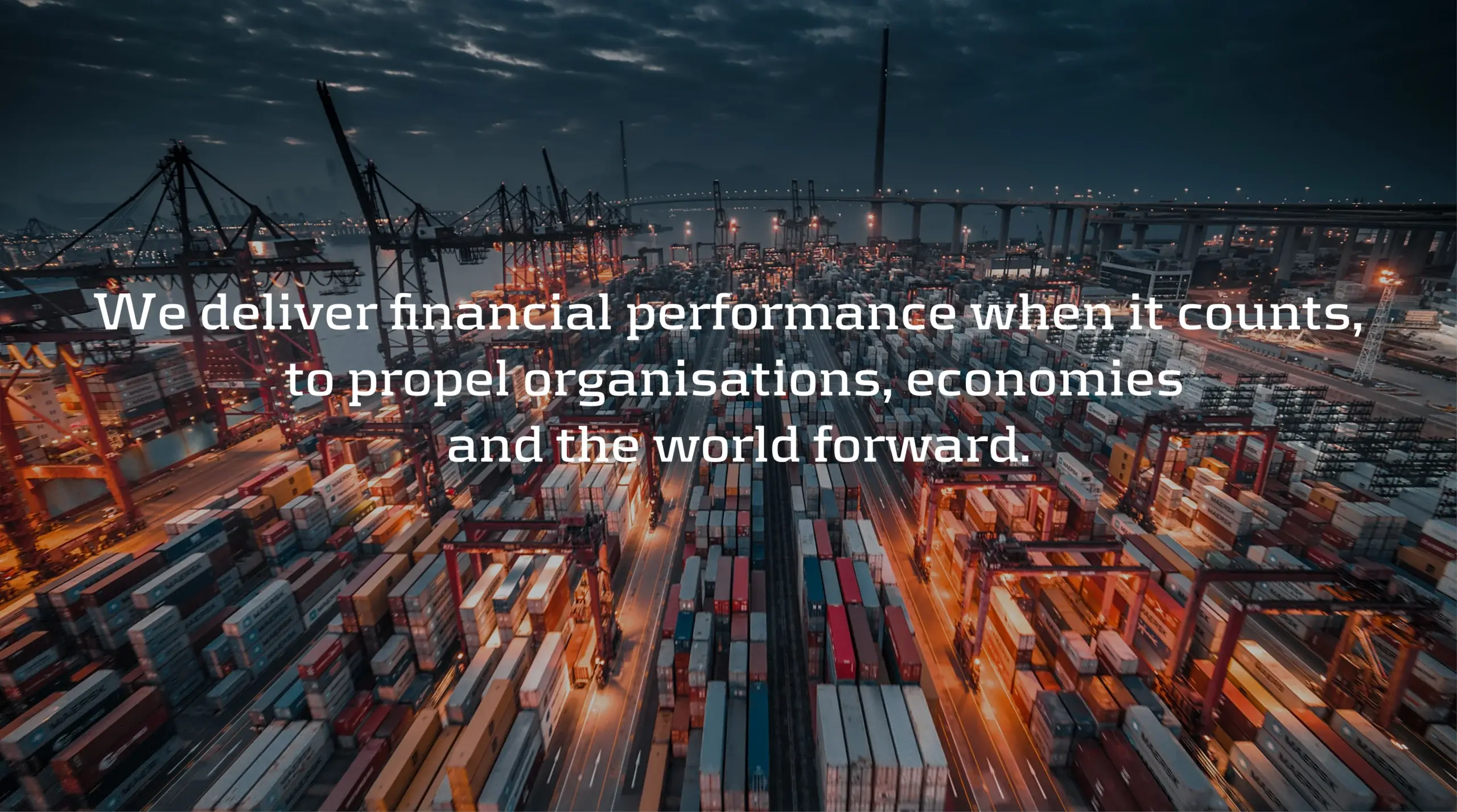 We deliver financial performance when it counts to propel organisations, economies and the world forward